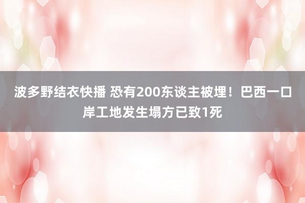 波多野结衣快播 恐有200东谈主被埋！巴西一口岸工地发生塌方已致1死