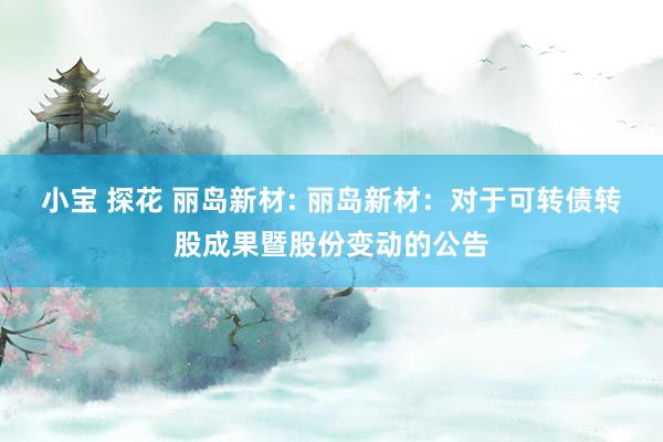 小宝 探花 丽岛新材: 丽岛新材：对于可转债转股成果暨股份变动的公告