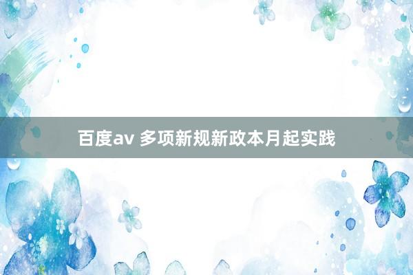 百度av 多项新规新政本月起实践