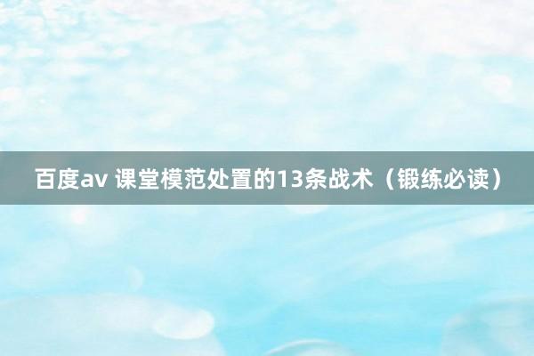 百度av 课堂模范处置的13条战术（锻练必读）