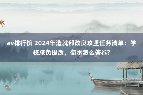 av排行榜 2024年造就部改良攻坚任务清单：学校减负提质，衡水怎么答卷?