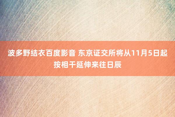 波多野结衣百度影音 东京证交所将从11月5日起按相干延伸来往日辰