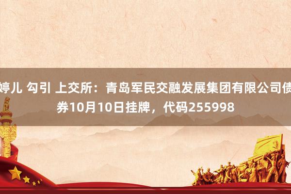 婷儿 勾引 上交所：青岛军民交融发展集团有限公司债券10月10日挂牌，代码255998