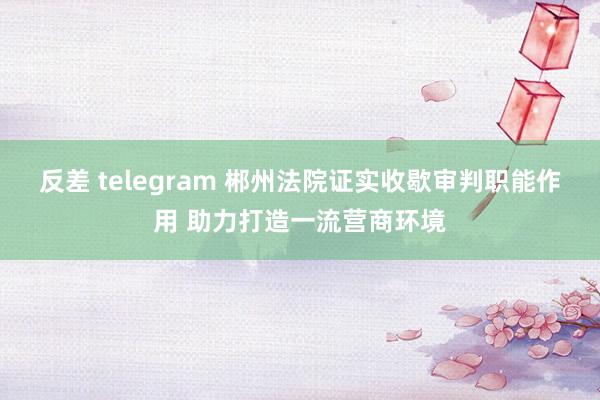 反差 telegram 郴州法院证实收歇审判职能作用 助力打造一流营商环境