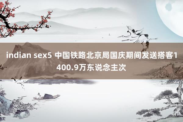 indian sex5 中国铁路北京局国庆期间发送搭客1400.9万东说念主次