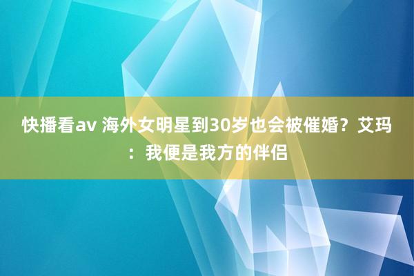 快播看av 海外女明星到30岁也会被催婚？艾玛：我便是我方的伴侣