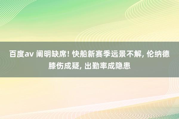 百度av 阐明缺席! 快船新赛季远景不解， 伦纳德膝伤成疑， 出勤率成隐患