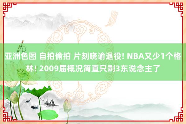 亚洲色图 自拍偷拍 片刻晓谕退役! NBA又少1个格林! 2009届概况简直只剩3东说念主了