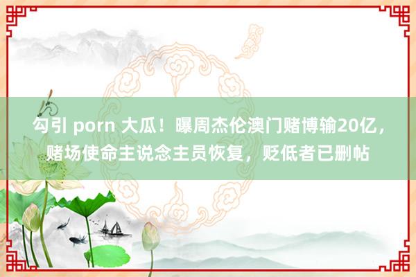 勾引 porn 大瓜！曝周杰伦澳门赌博输20亿，赌场使命主说念主员恢复，贬低者已删帖