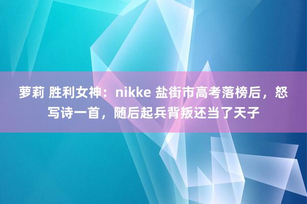 萝莉 胜利女神：nikke 盐街市高考落榜后，怒写诗一首，随后起兵背叛还当了天子