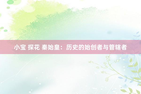 小宝 探花 秦始皇：历史的始创者与管辖者