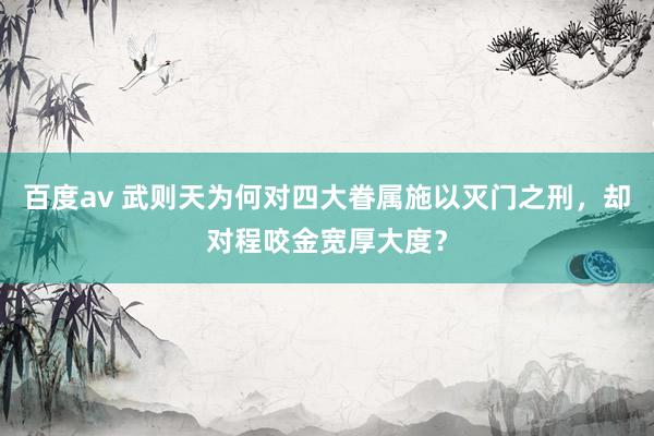 百度av 武则天为何对四大眷属施以灭门之刑，却对程咬金宽厚大度？