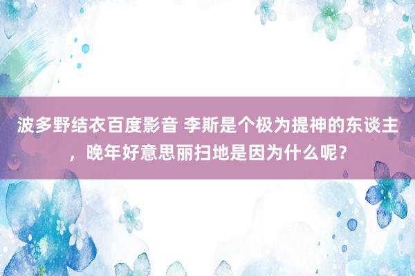 波多野结衣百度影音 李斯是个极为提神的东谈主，晚年好意思丽扫地是因为什么呢？