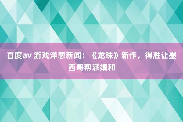 百度av 游戏洋葱新闻：《龙珠》新作，得胜让墨西哥帮派媾和