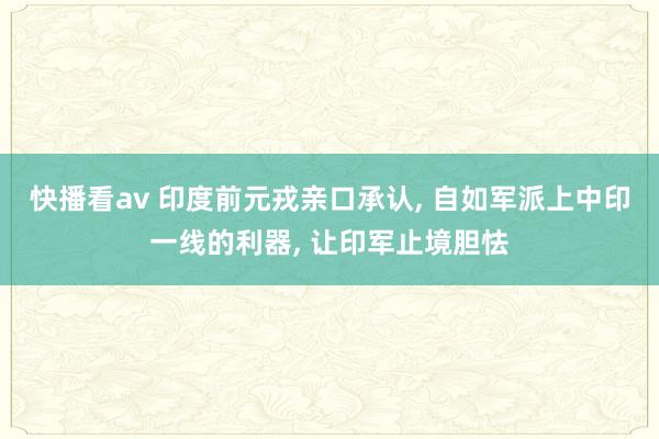 快播看av 印度前元戎亲口承认， 自如军派上中印一线的利器， 让印军止境胆怯