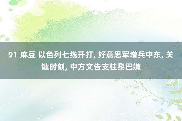 91 麻豆 以色列七线开打， 好意思军增兵中东， 关键时刻， 中方文告支柱黎巴嫩