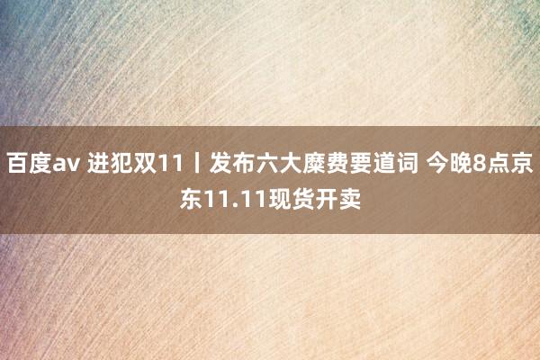 百度av 进犯双11丨发布六大糜费要道词 今晚8点京东11.11现货开卖