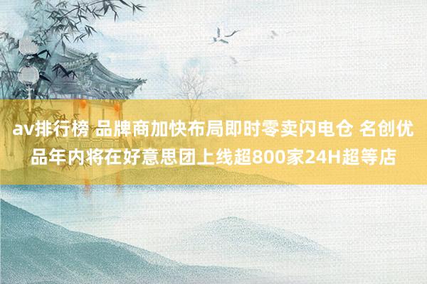 av排行榜 品牌商加快布局即时零卖闪电仓 名创优品年内将在好意思团上线超800家24H超等店