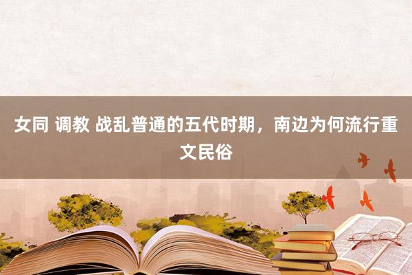 女同 调教 战乱普通的五代时期，南边为何流行重文民俗