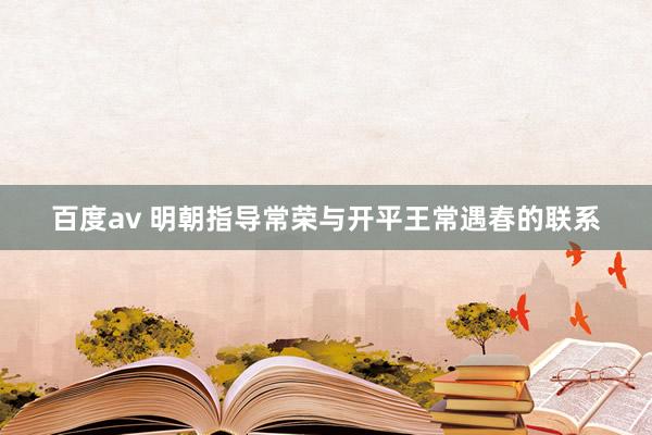 百度av 明朝指导常荣与开平王常遇春的联系