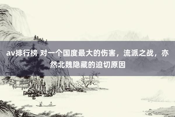 av排行榜 对一个国度最大的伤害，流派之战，亦然北魏隐藏的迫切原因