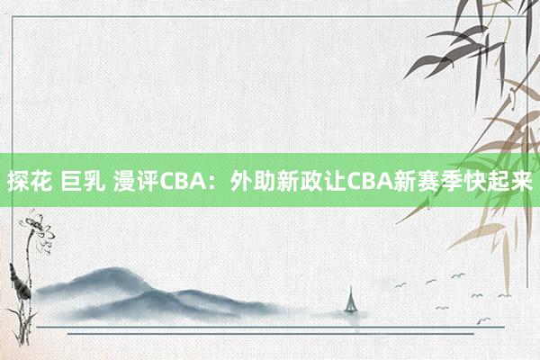 探花 巨乳 漫评CBA：外助新政让CBA新赛季快起来