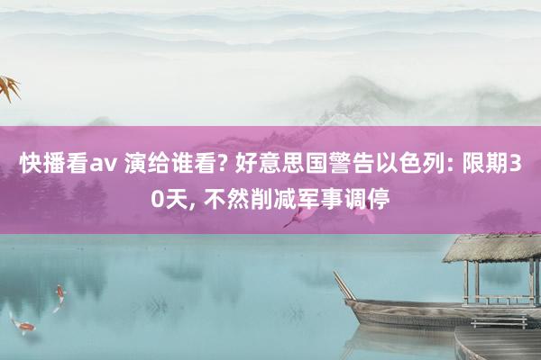 快播看av 演给谁看? 好意思国警告以色列: 限期30天， 不然削减军事调停