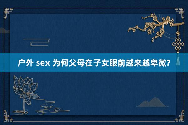 户外 sex 为何父母在子女眼前越来越卑微?