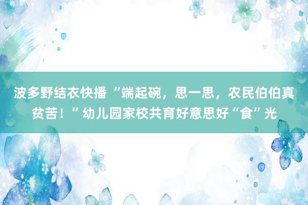 波多野结衣快播 “端起碗，思一思，农民伯伯真贫苦！”幼儿园家校共育好意思好“食”光