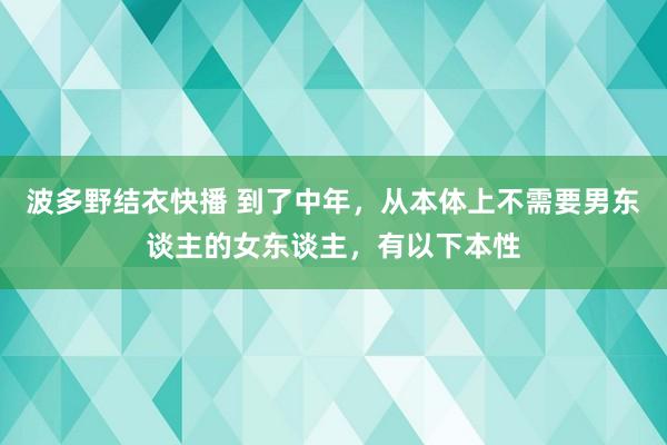 波多野结衣快播 到了中年，从本体上不需要男东谈主的女东谈主，有以下本性