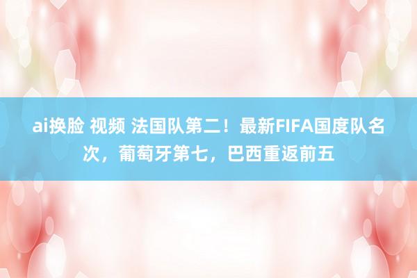 ai换脸 视频 法国队第二！最新FIFA国度队名次，葡萄牙第七，巴西重返前五