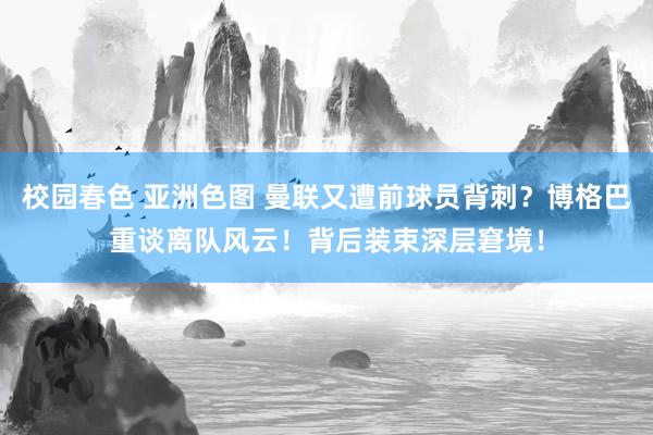 校园春色 亚洲色图 曼联又遭前球员背刺？博格巴重谈离队风云！背后装束深层窘境！