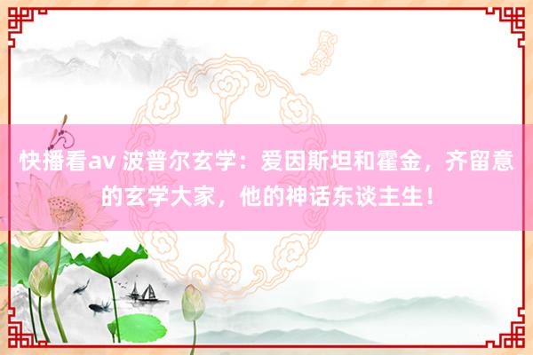 快播看av 波普尔玄学：爱因斯坦和霍金，齐留意的玄学大家，他的神话东谈主生！