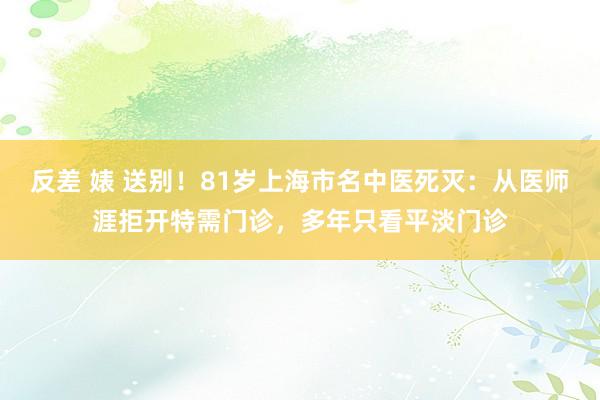 反差 婊 送别！81岁上海市名中医死灭：从医师涯拒开特需门诊，多年只看平淡门诊