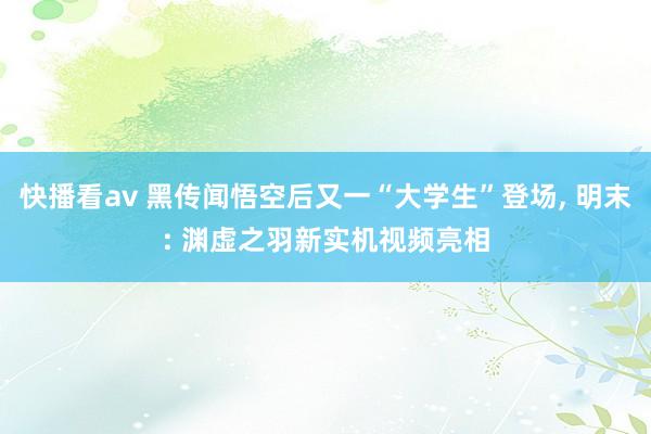 快播看av 黑传闻悟空后又一“大学生”登场， 明末: 渊虚之羽新实机视频亮相