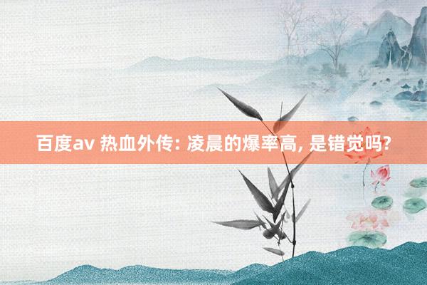 百度av 热血外传: 凌晨的爆率高， 是错觉吗?