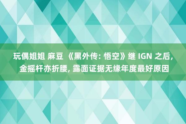 玩偶姐姐 麻豆 《黑外传: 悟空》继 IGN 之后， 金摇杆亦折腰， 露面证据无缘年度最好原因