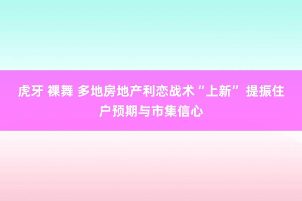 虎牙 裸舞 多地房地产利恋战术“上新” 提振住户预期与市集信心