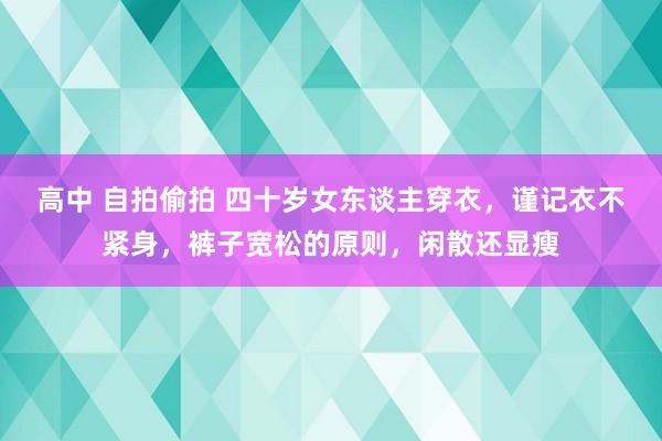 高中 自拍偷拍 四十岁女东谈主穿衣，谨记衣不紧身，裤子宽松的原则，闲散还显瘦