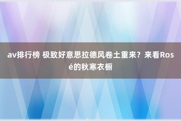 av排行榜 极致好意思拉德风卷土重来？来看Rosé的秋寒衣橱