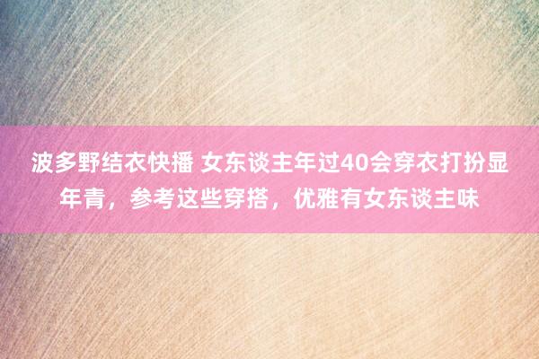 波多野结衣快播 女东谈主年过40会穿衣打扮显年青，参考这些穿搭，优雅有女东谈主味