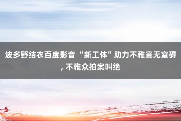 波多野结衣百度影音 “新工体”助力不雅赛无窒碍， 不雅众拍案叫绝