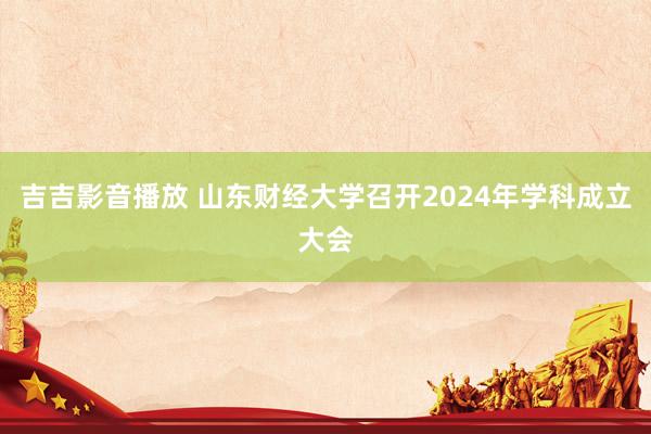 吉吉影音播放 山东财经大学召开2024年学科成立大会