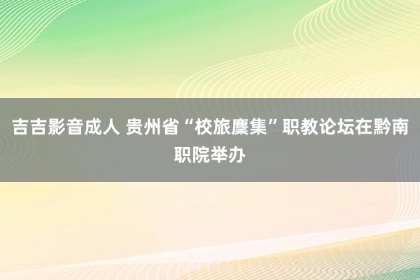 吉吉影音成人 贵州省“校旅麇集”职教论坛在黔南职院举办