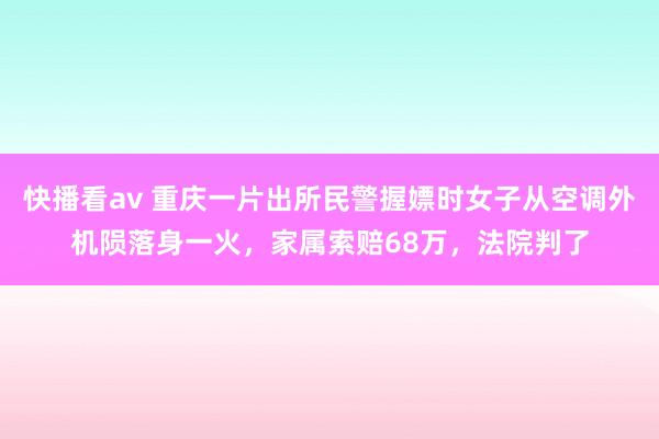 快播看av 重庆一片出所民警握嫖时女子从空调外机陨落身一火，家属索赔68万，法院判了