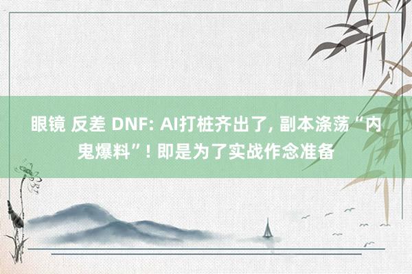 眼镜 反差 DNF: AI打桩齐出了， 副本涤荡“内鬼爆料”! 即是为了实战作念准备