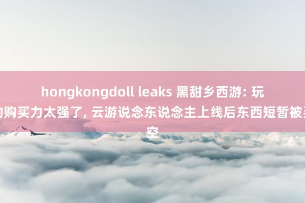 hongkongdoll leaks 黑甜乡西游: 玩家的购买力太强了， 云游说念东说念主上线后东西短暂被买空