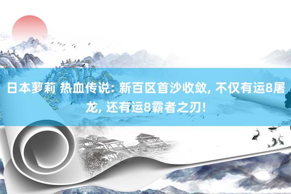 日本萝莉 热血传说: 新百区首沙收敛， 不仅有运8屠龙， 还有运8霸者之刃!