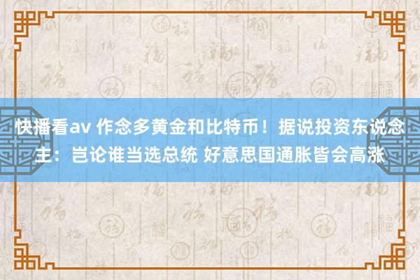 快播看av 作念多黄金和比特币！据说投资东说念主：岂论谁当选总统 好意思国通胀皆会高涨