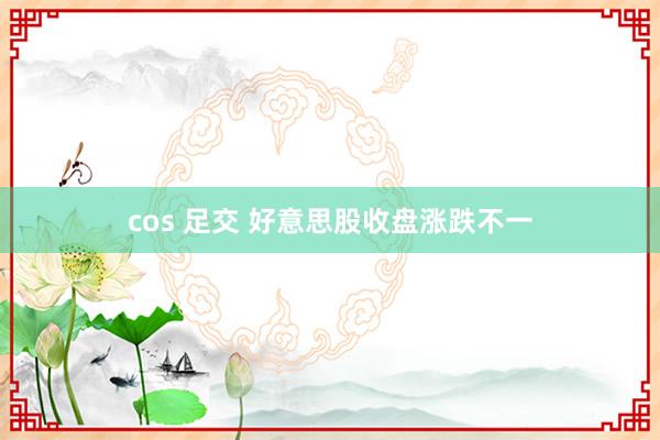 cos 足交 好意思股收盘涨跌不一